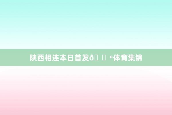 陕西相连本日首发🐺体育集锦