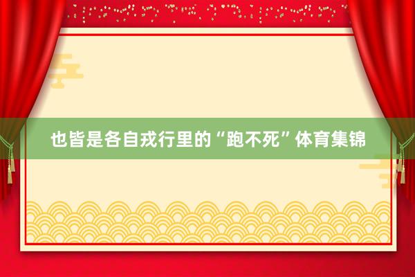 也皆是各自戎行里的“跑不死”体育集锦