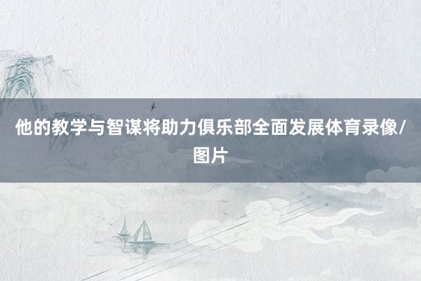 他的教学与智谋将助力俱乐部全面发展体育录像/图片