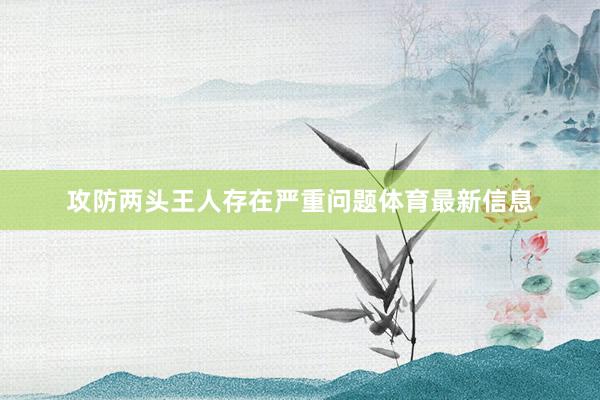 攻防两头王人存在严重问题体育最新信息