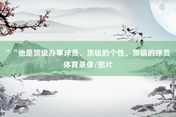 ”　　“他是顶级办事球员、顶级的个性、顶级的球员体育录像/图片