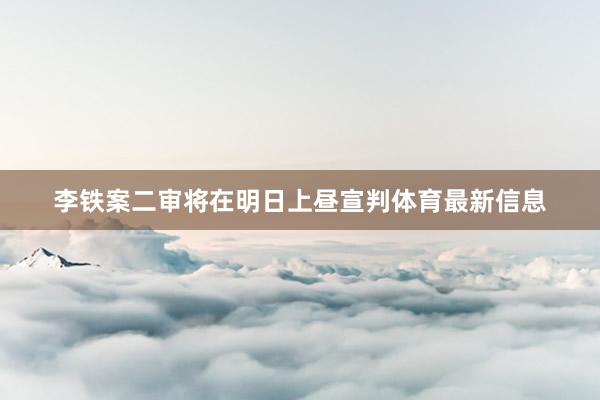 李铁案二审将在明日上昼宣判体育最新信息