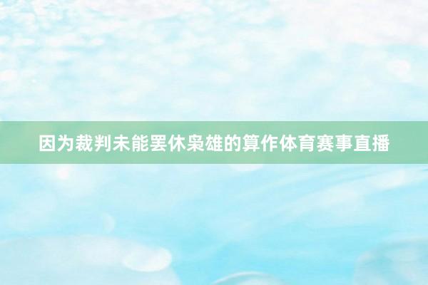 因为裁判未能罢休枭雄的算作体育赛事直播