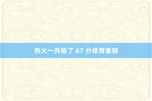 热火一共输了 67 分体育集锦