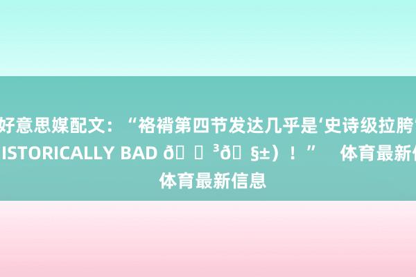 好意思媒配文：“袼褙第四节发达几乎是‘史诗级拉胯’（HISTORICALLY BAD 😳🧱）！”    体育最新信息