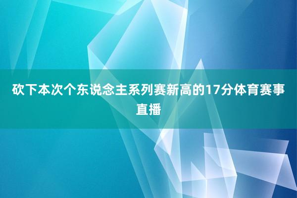 砍下本次个东说念主系列赛新高的17分体育赛事直播