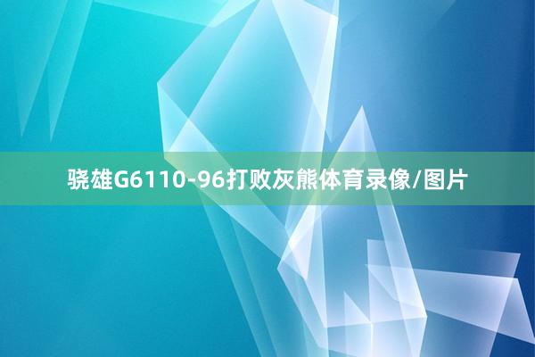 骁雄G6110-96打败灰熊体育录像/图片