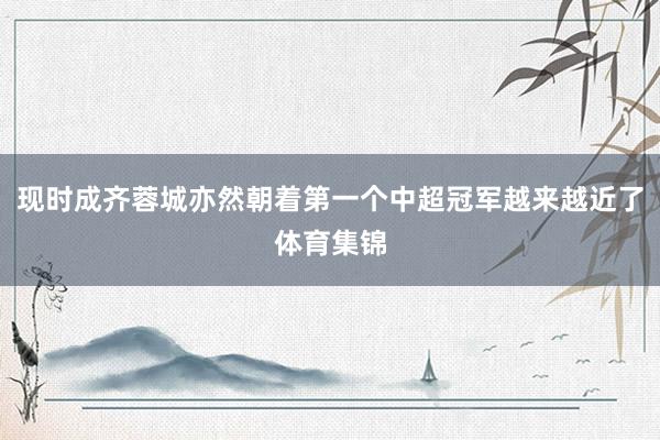 现时成齐蓉城亦然朝着第一个中超冠军越来越近了体育集锦