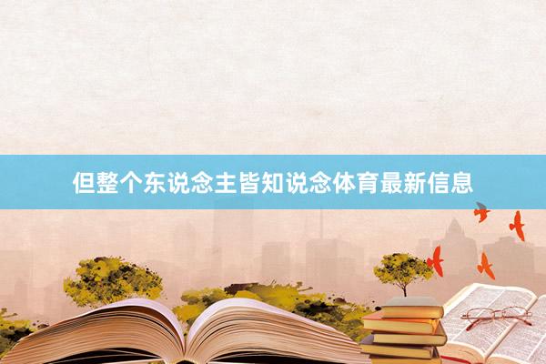 但整个东说念主皆知说念体育最新信息