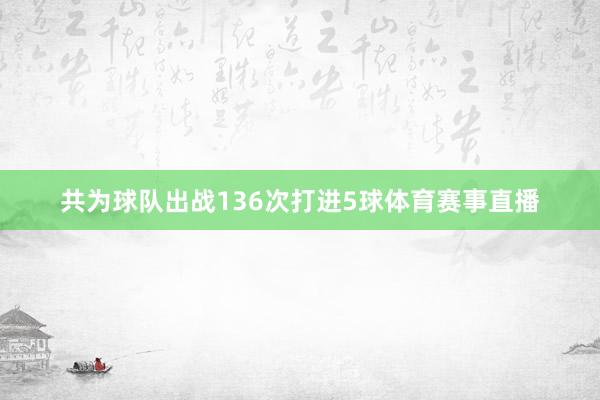 共为球队出战136次打进5球体育赛事直播