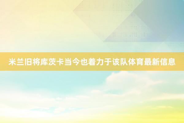 米兰旧将库茨卡当今也着力于该队体育最新信息