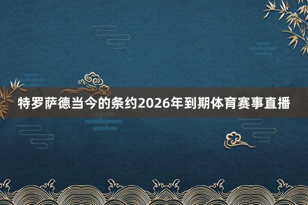 特罗萨德当今的条约2026年到期体育赛事直播
