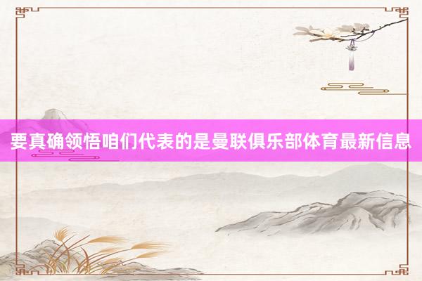 要真确领悟咱们代表的是曼联俱乐部体育最新信息
