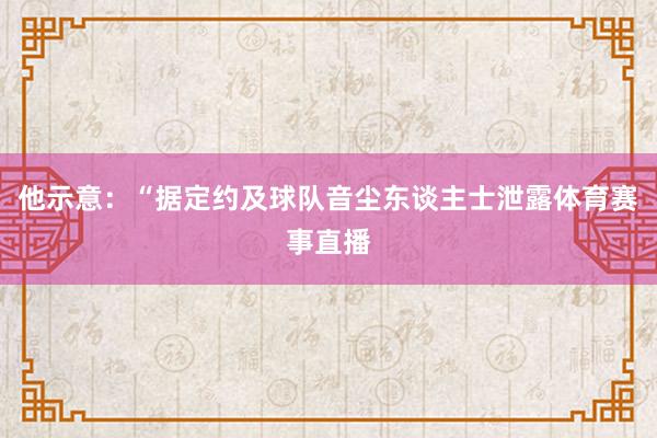 他示意：“据定约及球队音尘东谈主士泄露体育赛事直播