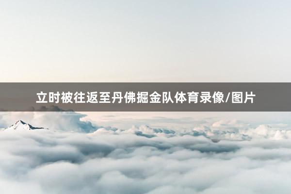 立时被往返至丹佛掘金队体育录像/图片