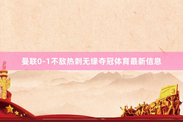 曼联0-1不敌热刺无缘夺冠体育最新信息