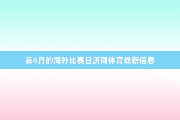 在6月的海外比赛日历间体育最新信息