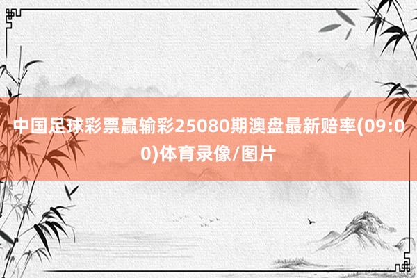 中国足球彩票赢输彩25080期澳盘最新赔率(09:00)体育录像/图片