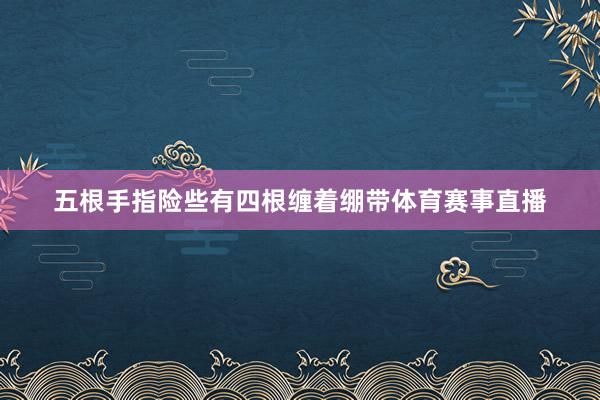 五根手指险些有四根缠着绷带体育赛事直播