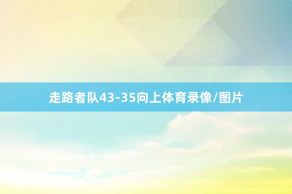 走路者队43-35向上体育录像/图片