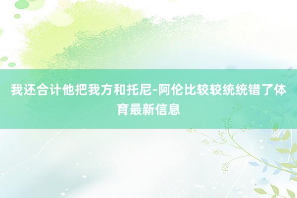 我还合计他把我方和托尼-阿伦比较较统统错了体育最新信息