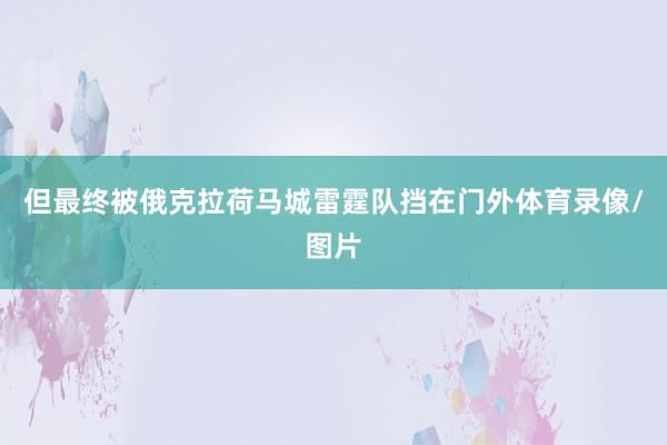但最终被俄克拉荷马城雷霆队挡在门外体育录像/图片