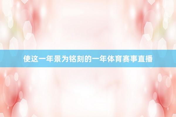 使这一年景为铭刻的一年体育赛事直播