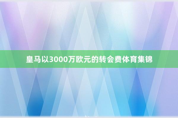 皇马以3000万欧元的转会费体育集锦