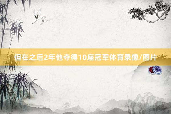但在之后2年他夺得10座冠军体育录像/图片