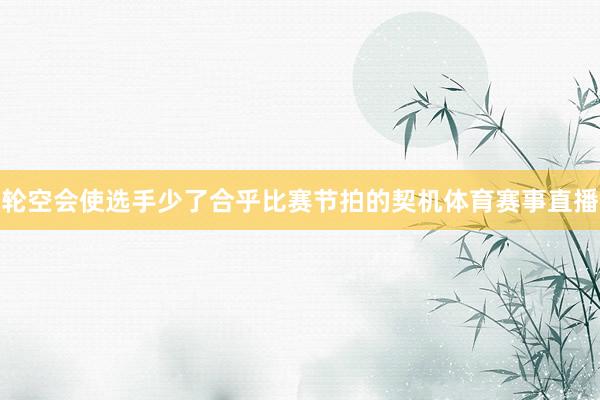 轮空会使选手少了合乎比赛节拍的契机体育赛事直播