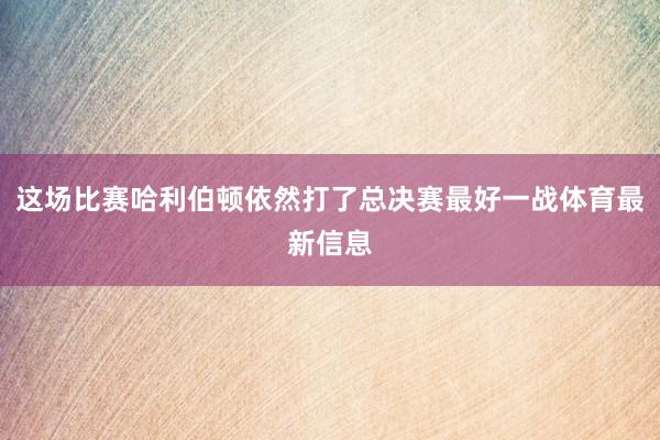这场比赛哈利伯顿依然打了总决赛最好一战体育最新信息