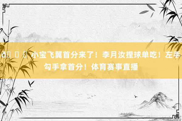 😘小宝飞翼首分来了！李月汝捏球单吃！左手勾手拿首分！体育赛事直播