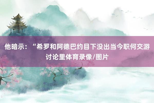他暗示：“希罗和阿德巴约目下没出当今职何交游讨论里体育录像/图片