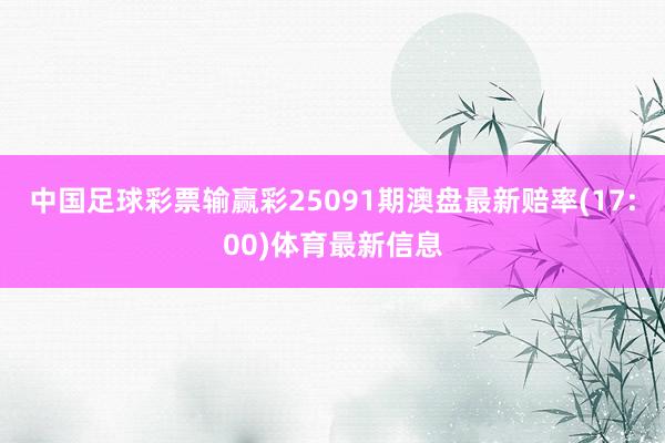 中国足球彩票输赢彩25091期澳盘最新赔率(17:00)体育最新信息