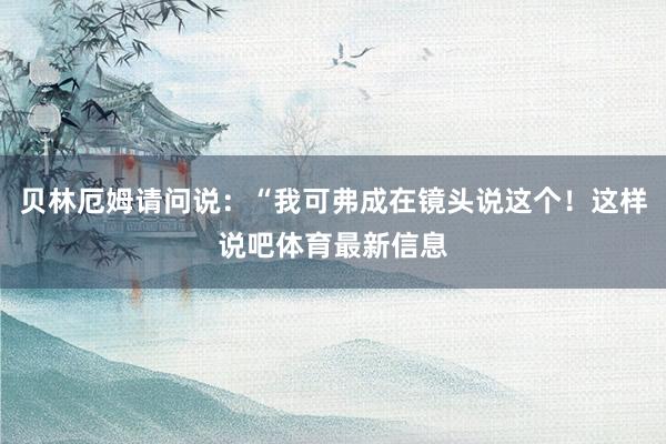 贝林厄姆请问说：“我可弗成在镜头说这个！这样说吧体育最新信息