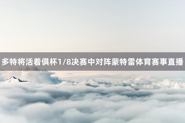 多特将活着俱杯1/8决赛中对阵蒙特雷体育赛事直播