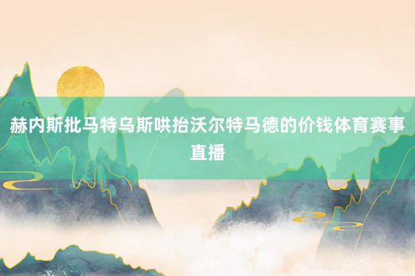 赫内斯批马特乌斯哄抬沃尔特马德的价钱体育赛事直播