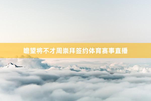 瞻望将不才周崇拜签约体育赛事直播