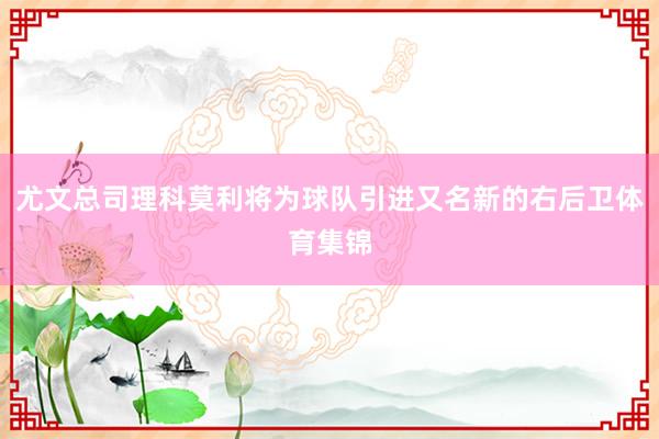 尤文总司理科莫利将为球队引进又名新的右后卫体育集锦