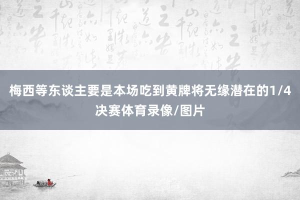 梅西等东谈主要是本场吃到黄牌将无缘潜在的1/4决赛体育录像/图片