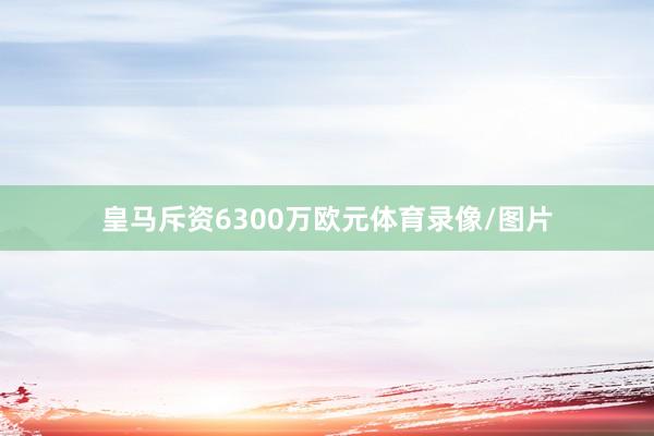 皇马斥资6300万欧元体育录像/图片