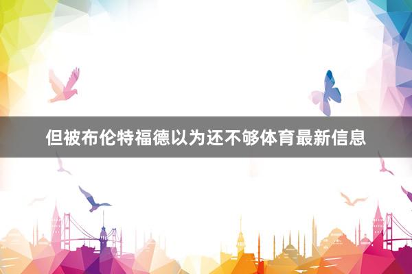 但被布伦特福德以为还不够体育最新信息
