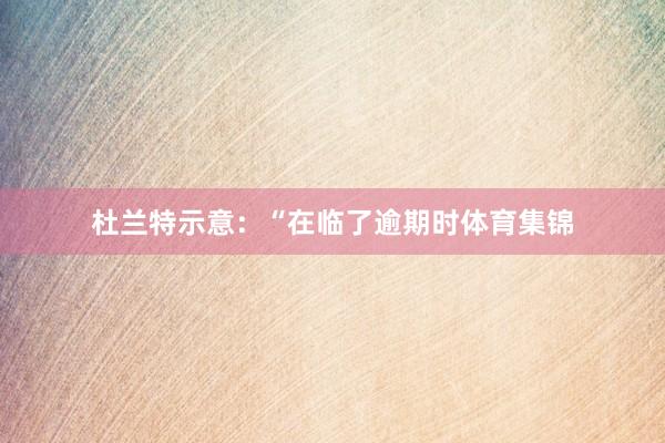 杜兰特示意：“在临了逾期时体育集锦