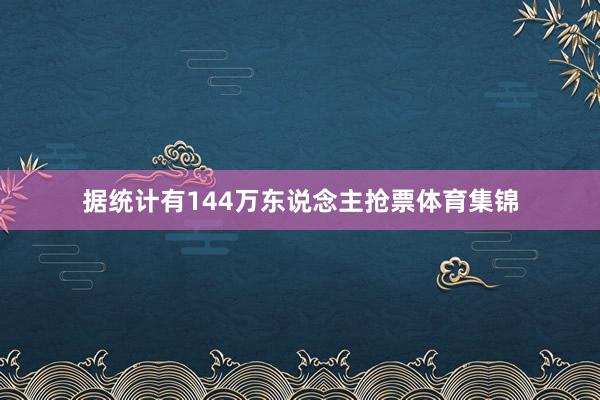据统计有144万东说念主抢票体育集锦