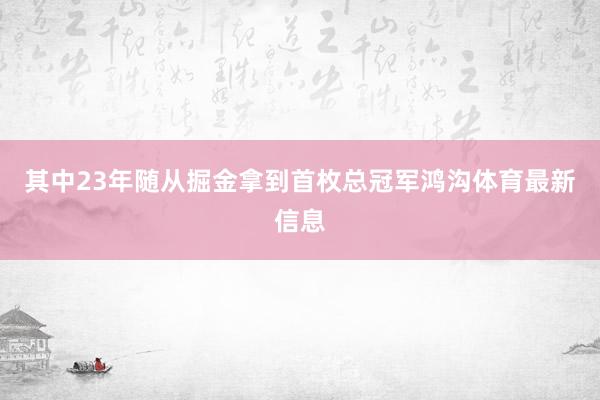 其中23年随从掘金拿到首枚总冠军鸿沟体育最新信息