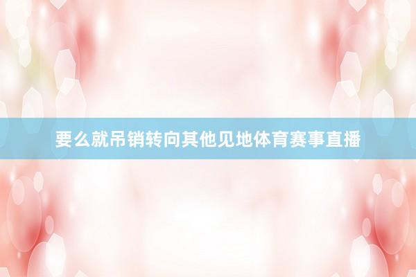 要么就吊销转向其他见地体育赛事直播
