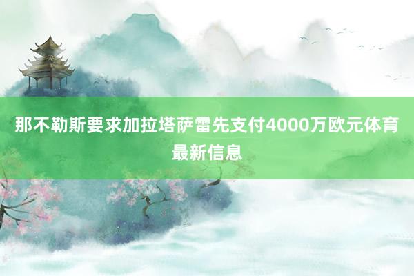 那不勒斯要求加拉塔萨雷先支付4000万欧元体育最新信息