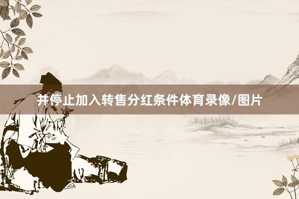 并停止加入转售分红条件体育录像/图片
