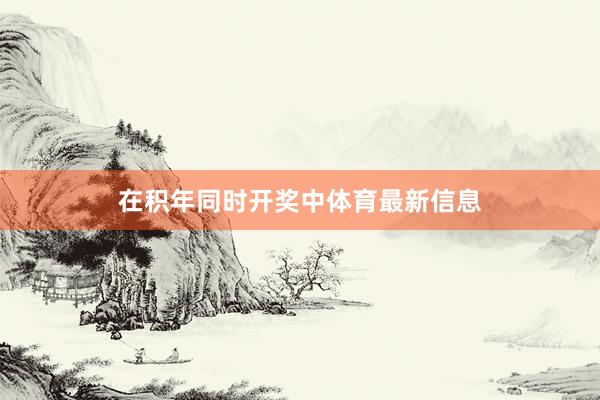 在积年同时开奖中体育最新信息