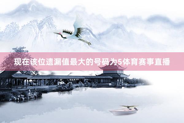 现在该位遗漏值最大的号码为5体育赛事直播
